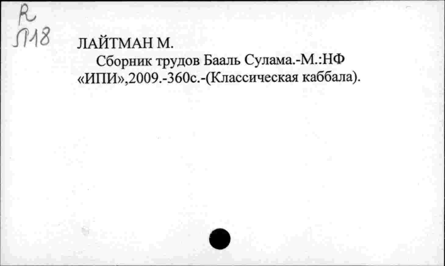 ﻿
ЛАЙТМАН M.
Сборник трудов Бааль Сулама.-М.:НФ «ИПИ»,2009.-360с.-(Классическая каббала).